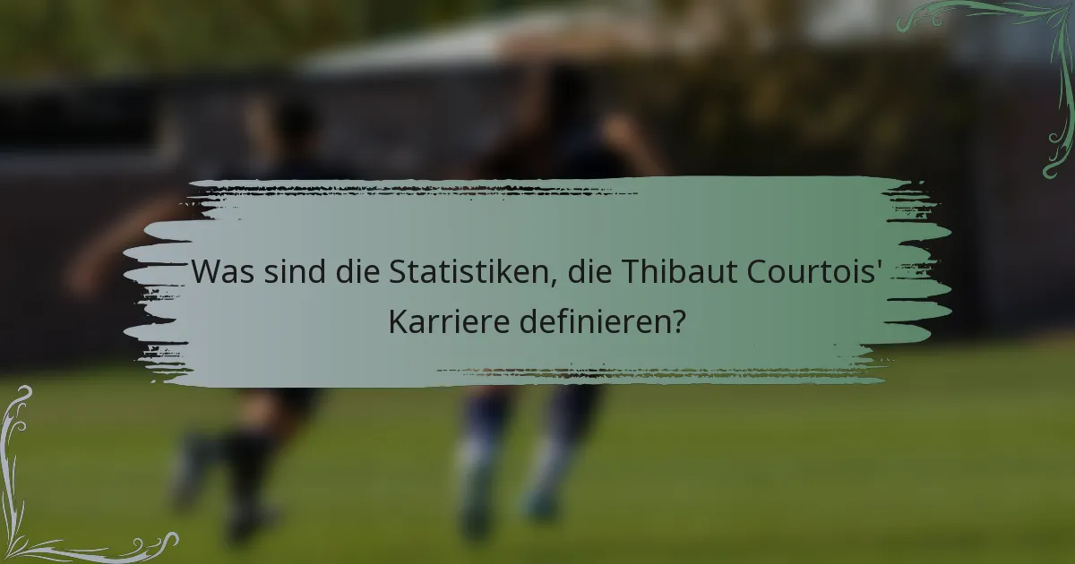 Was sind die Statistiken, die Thibaut Courtois' Karriere definieren?