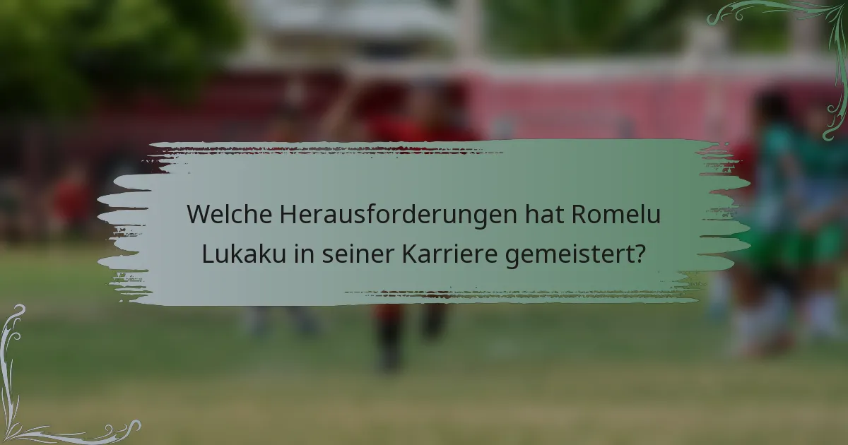 Welche Herausforderungen hat Romelu Lukaku in seiner Karriere gemeistert?
