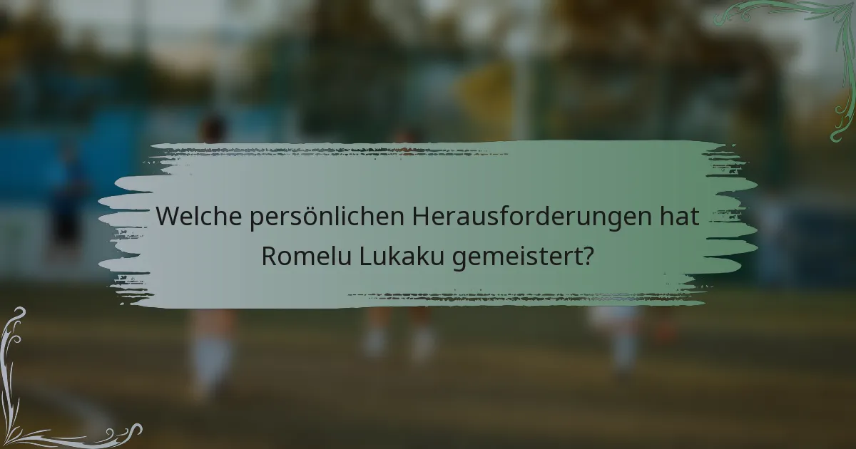 Welche persönlichen Herausforderungen hat Romelu Lukaku gemeistert?