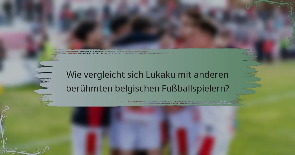 Wie vergleicht sich Lukaku mit anderen berühmten belgischen Fußballspielern?