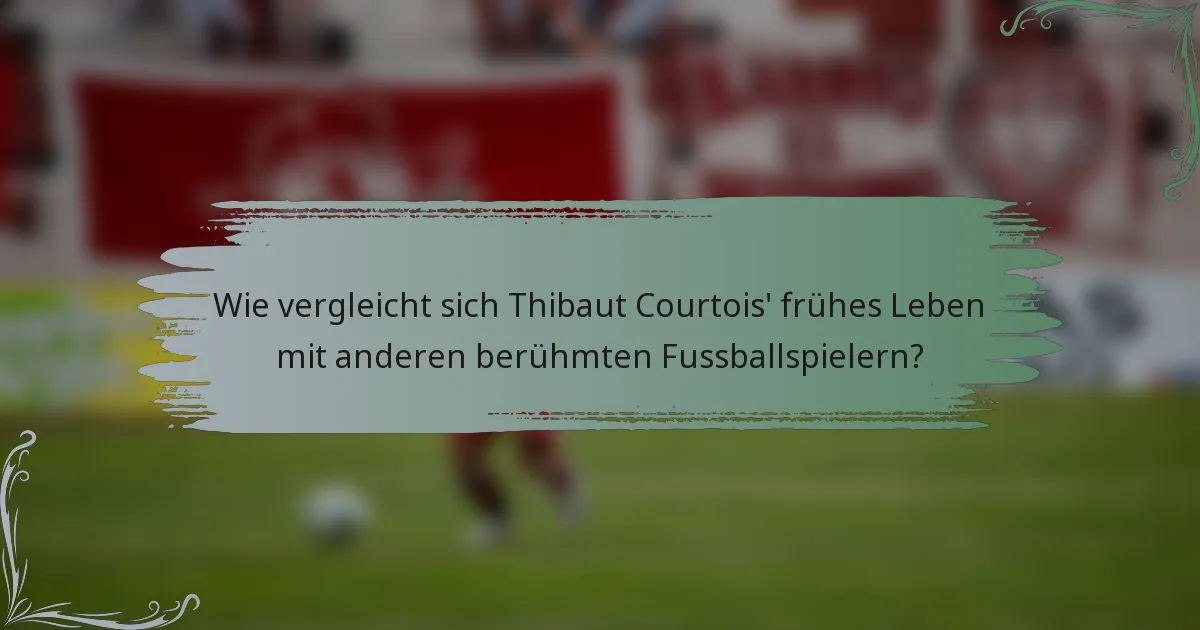 Wie vergleicht sich Thibaut Courtois' frühes Leben mit anderen berühmten Fussballspielern?