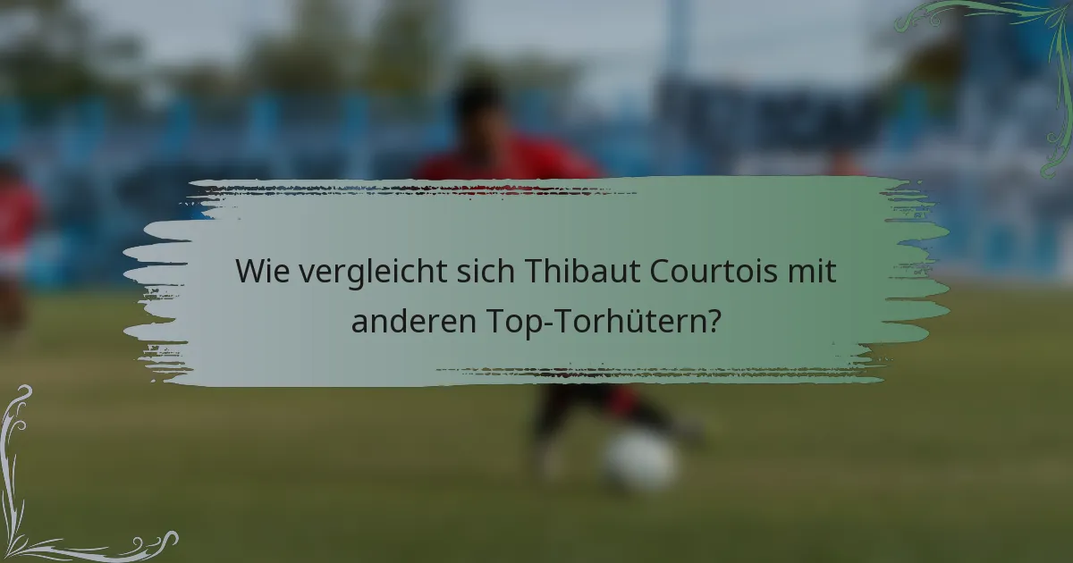 Wie vergleicht sich Thibaut Courtois mit anderen Top-Torhütern?